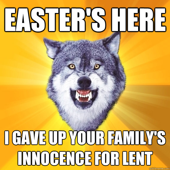 EASTER'S HERE I GAVE UP YOUR FAMILY'S INNOCENCE FOR LENT  Courage Wolf