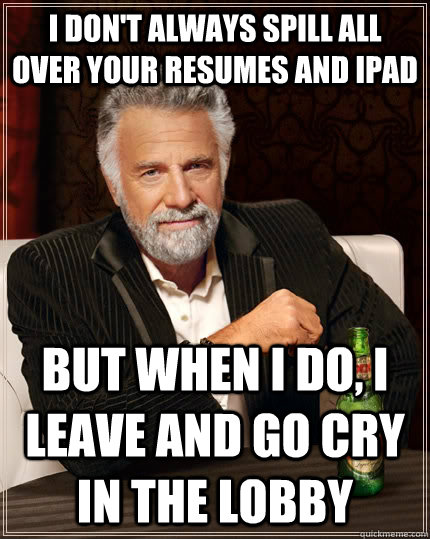 I don't always spill all over your resumes and ipad but when i do, i leave and go cry in the lobby  The Most Interesting Man In The World