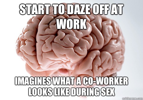 Start to daze off at work Imagines what a co-worker looks like during sex  Scumbag Brain