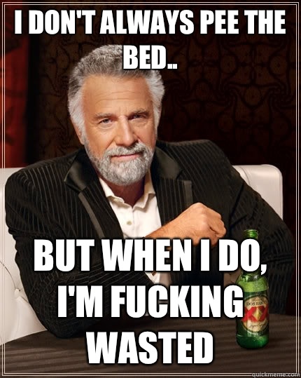 I don't always pee the bed.. But when I do, I'm fucking wasted  The Most Interesting Man In The World