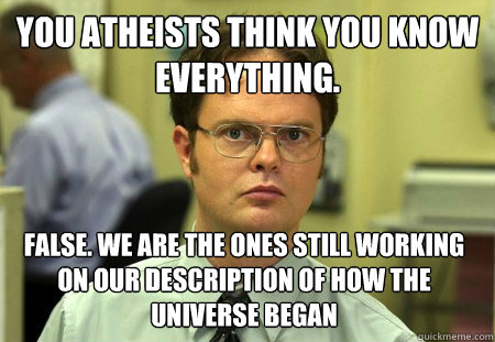 You atheists think you know everything. False. We are the ones still working on our description of how the universe began - You atheists think you know everything. False. We are the ones still working on our description of how the universe began  Dwight