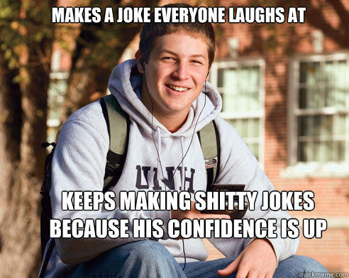 Makes a joke everyone laughs at keeps making shitty jokes because his confidence is up  College Freshman