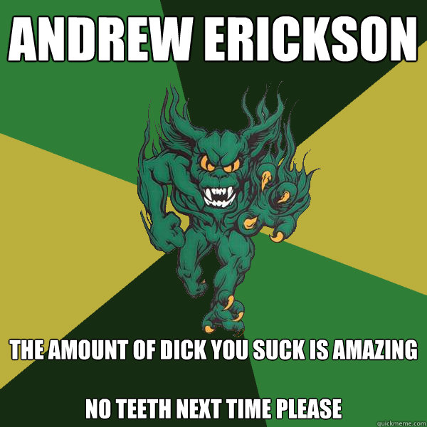 Andrew Erickson the amount of dick you suck is amazing

no teeth next time please  Green Terror