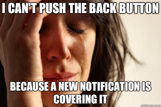 I can't push the back button Because a new notification is covering it  First World Problems