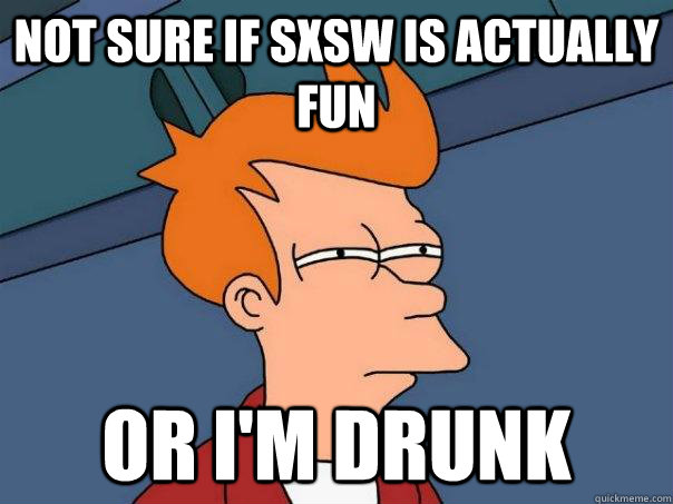 Not sure if SXSW is actually fun Or I'm drunk  Futurama Fry