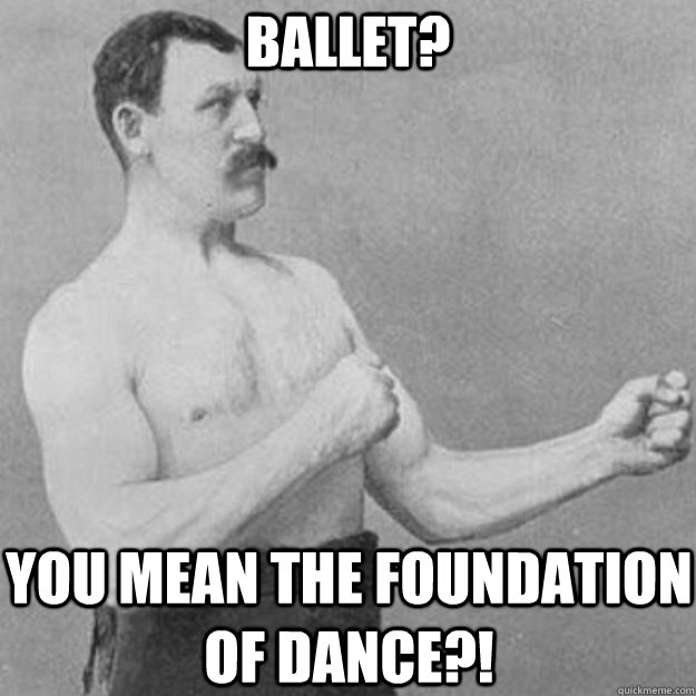 Ballet? YOU MEAN THE FOUNDATION OF DANCE?!  overly manly man