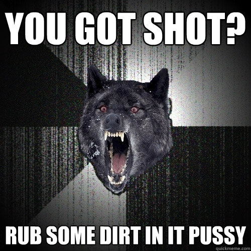 You got shot? rub some dirt in it pussy  Insanity Wolf