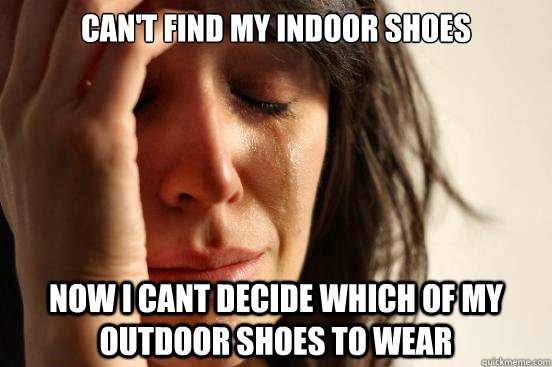 Can't find my Indoor shoes Now I cant decide which of my outdoor shoes to wear  First World Problems
