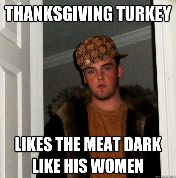 Thanksgiving turkey Likes the meat dark like his women - Thanksgiving turkey Likes the meat dark like his women  Scumbag Steve