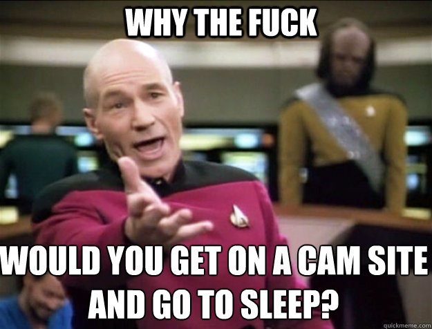 WHY THE FUCK would you get on a cam site and go to sleep?  Piccard 2