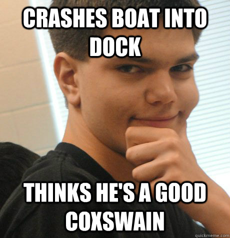 crashes boat into dock thinks he's a good coxswain  