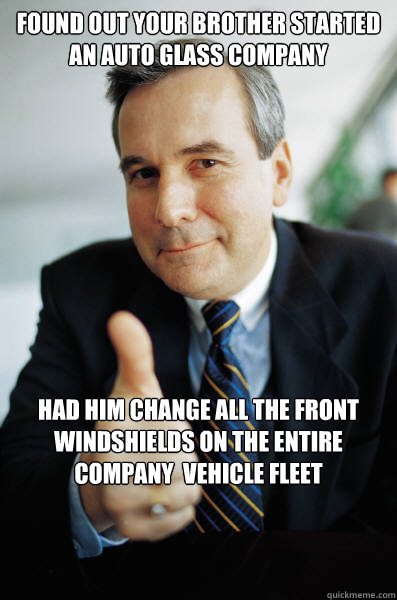 Found out your brother started an Auto Glass Company Had him change all the front windshields on the entire company  vehicle fleet - Found out your brother started an Auto Glass Company Had him change all the front windshields on the entire company  vehicle fleet  Good Guy Boss