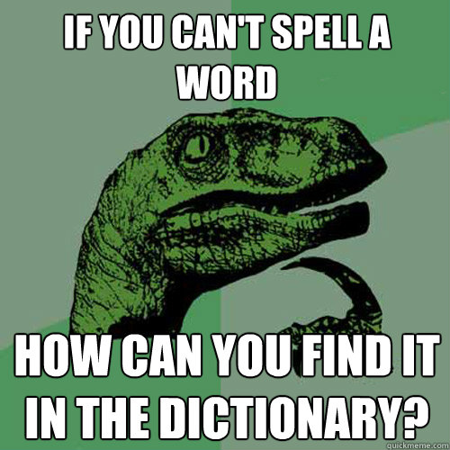 If you can't spell a word How can you find it in the dictionary?  Philosoraptor