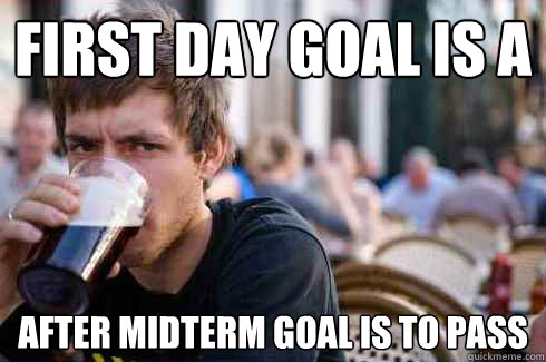 First day goal is A After Midterm Goal is to Pass  Lazy College Senior