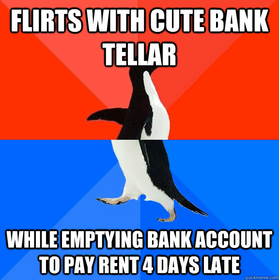 Flirts with cute bank tellar while emptying bank account to pay rent 4 days late  Socially Awesome Awkward Penguin