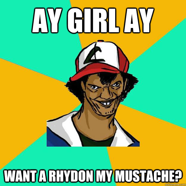 AY GIRL AY Want a rhydon my mustache?  Ash Pedreiro