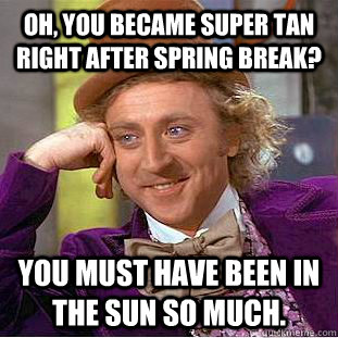 Oh, you became super tan right after spring break? You must have been in the sun so much.  Condescending Wonka