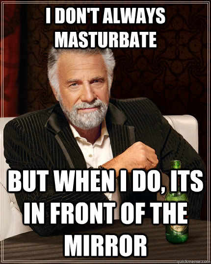 I don't always masturbate but when I do, its in front of the mirror  The Most Interesting Man In The World
