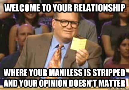 Welcome to your relationship Where your maniless is stripped and your opinion doesn't matter - Welcome to your relationship Where your maniless is stripped and your opinion doesn't matter  Misc