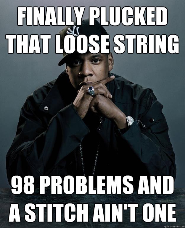Finally plucked that loose string 98 problems and a stitch ain't one  Jay Z Problems