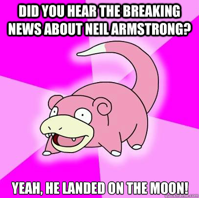 DId you hear the breaking news about neil armstrong? yeah, he landed on the moon!  Slowpoke