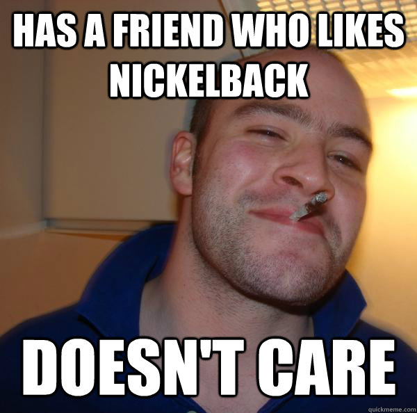 Has a friend who likes nickelback doesn't care - Has a friend who likes nickelback doesn't care  Misc