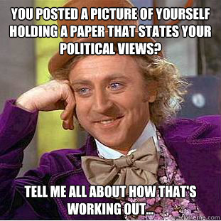 You posted a picture of yourself holding a paper that states your political views? Tell me all about how that's working out...  Condescending Wonka