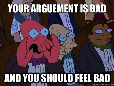 Your arguement is bad And you should feel bad - Your arguement is bad And you should feel bad  X is bad and you should feel bad