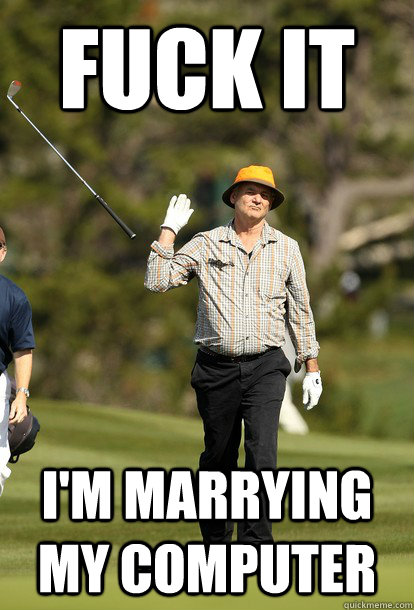 fuck it I'M MARRYING MY COMPUTER  fuck it bill murray