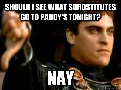 Should I see what sorostitutes go to Paddy's tonight? Nay  Downvoting Roman