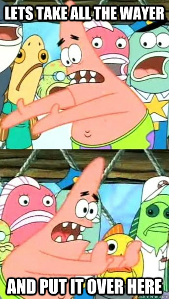 lets take all the wayer and put it over here  Push it somewhere else Patrick