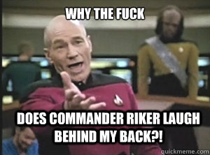 why the fuck does commander riker laugh behind my back?!  Annoyed Picard