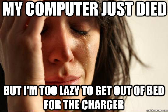 my computer just died but I'm too lazy to get out of bed for the charger  First World Problems