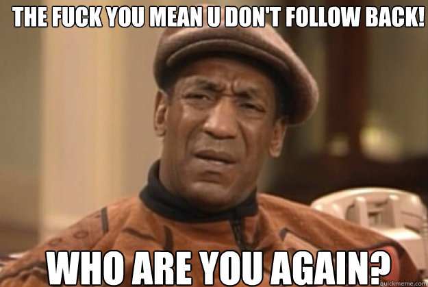 THE FUCK YOU MEAN U DON'T FOLLOW BACK!


 WHO ARE YOU AGAIN?  