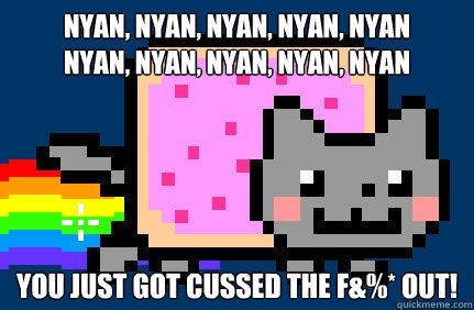 nyan, nyan, nyan, nyan, nyan 
nyan, nyan, nyan, nyan, nyan you just got cussed the F&%* out!  Nyan cat