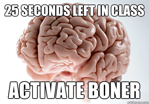 25 SECONDS LEFT IN CLASS ACTIVATE BONER  Scumbag Brain
