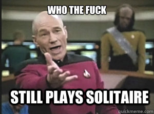 who the fuck still plays solitaire  Annoyed Picard