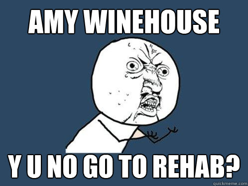 amy winehouse y u no go to rehab?  Y U No