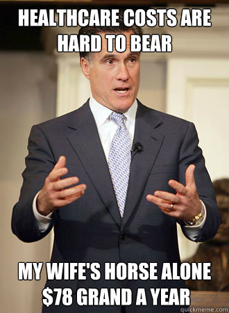 healthcare costs are hard to bear my wife's horse alone
 $78 grand a year  Relatable Romney