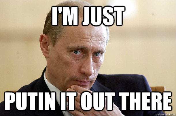 I'm Just Putin it out there - I'm Just Putin it out there  Putin it out there