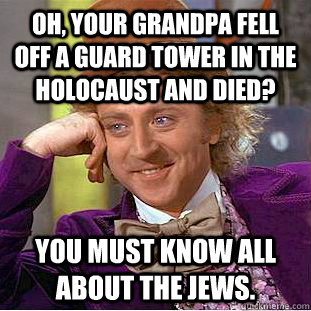 Oh, your grandpa fell off a guard tower in the holocaust and died? You must know all about the Jews.  Psychotic Willy Wonka
