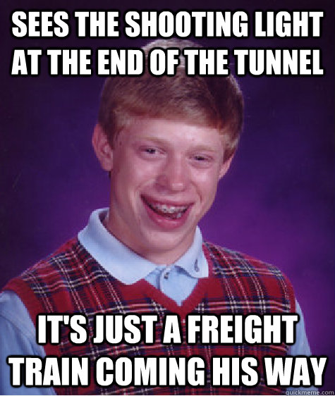 Sees the shooting light at the end of the tunnel it's just a freight train coming his way  Bad Luck Brian