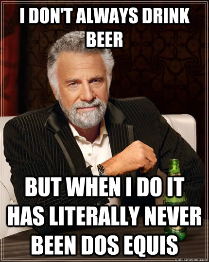 I don't always drink beer but when i do it has literally never been Dos Equis  The Most Interesting Man In The World