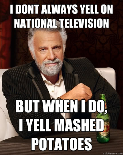 i dont always yell on national television but when I do,         i yell mashed potatoes  The Most Interesting Man In The World