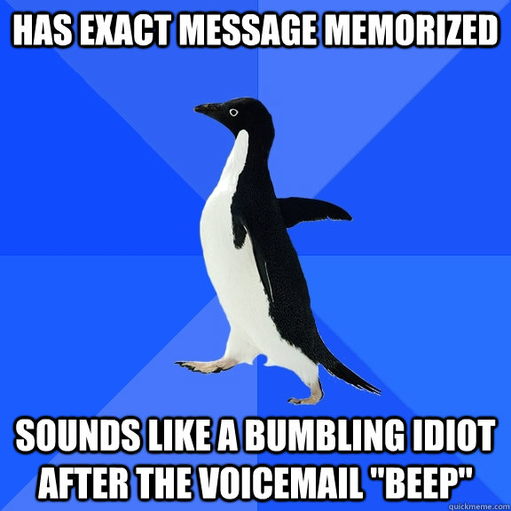 Has exact message memorized sounds like a bumbling idiot after the voicemail 