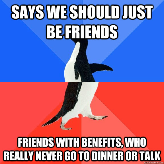 Says we should just be friends friends with benefits, who really never go to dinner or talk  Socially Awkward Awesome Penguin
