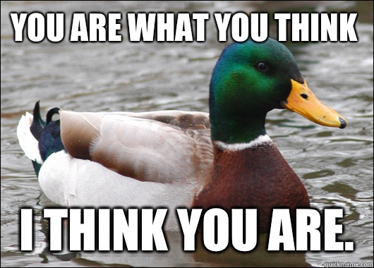You are what you think I think you are.  Actual Advice Mallard