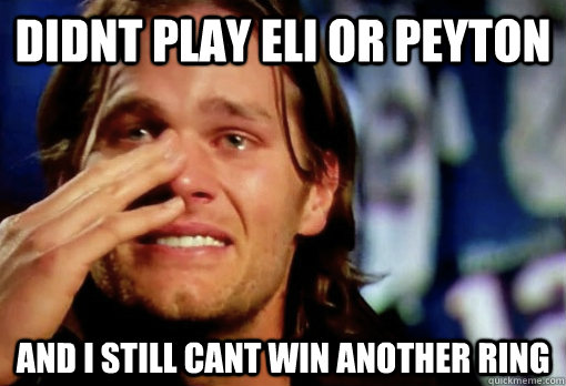 didnt play eli or peyton and i still cant win another ring  Crying Tom Brady