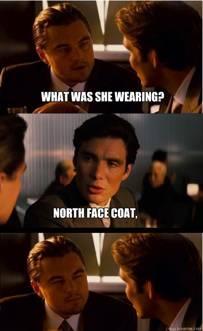 What was she wearing? north face coat, leggings, and boots - What was she wearing? north face coat, leggings, and boots  Inception Meme