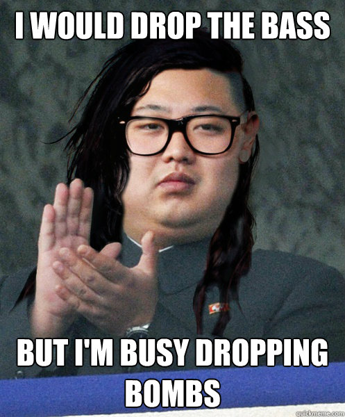 I would drop the bass but i'm busy dropping bombs  kim jong skrillex
